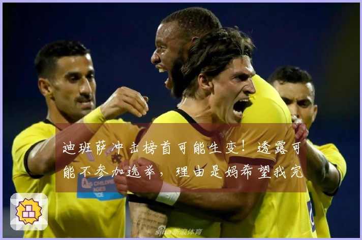 迪班萨冲击榜首可能生变！透露可能不参加选举，理由是妈希望我完成学业