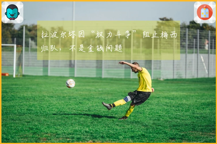 拉波尔塔因“权力斗争”阻止梅西归队，不是金钱问题