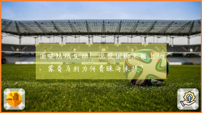 国安防线变动！现役国脚未能上场，蒙哥马利为何青睐海米提？