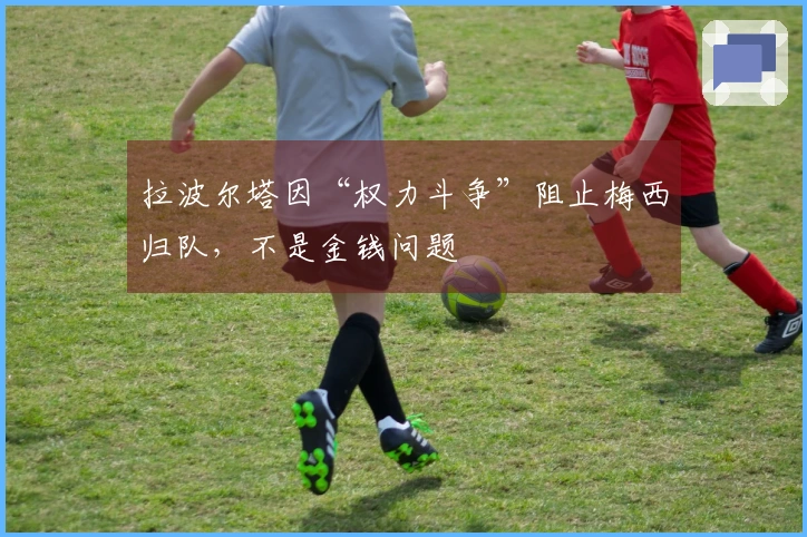 拉波尔塔因“权力斗争”阻止梅西归队，不是金钱问题