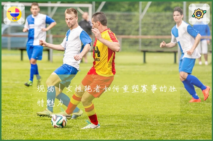 现场｜女性跑者如何重塑赛事的独特魅力