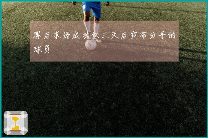 赛后求婚成功仅三天后宣布分手的球员