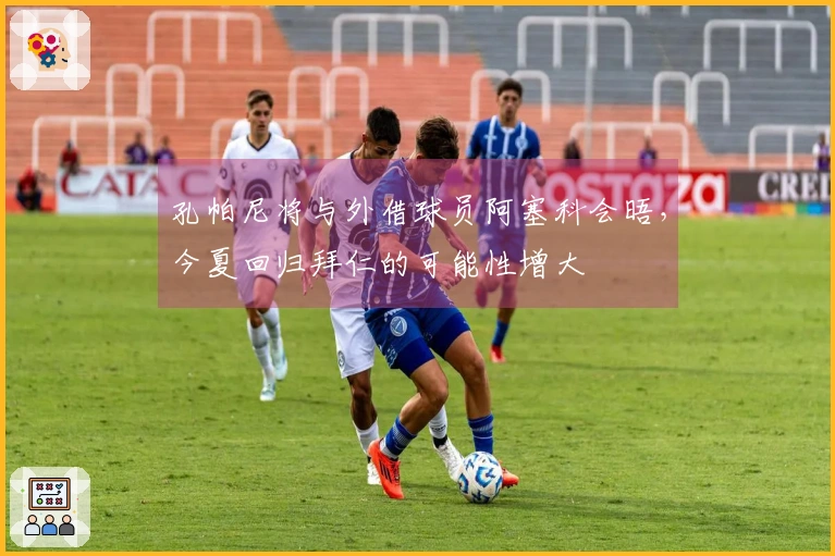 孔帕尼将与外借球员阿塞科会晤，今夏回归拜仁的可能性增大