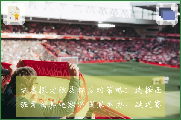 记者探讨欧美杯应对策略：选择西班牙或其他欧洲国家举办、延迟赛事