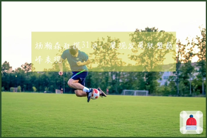杨瀚森狂揽31分，展现发展联盟巅峰表现