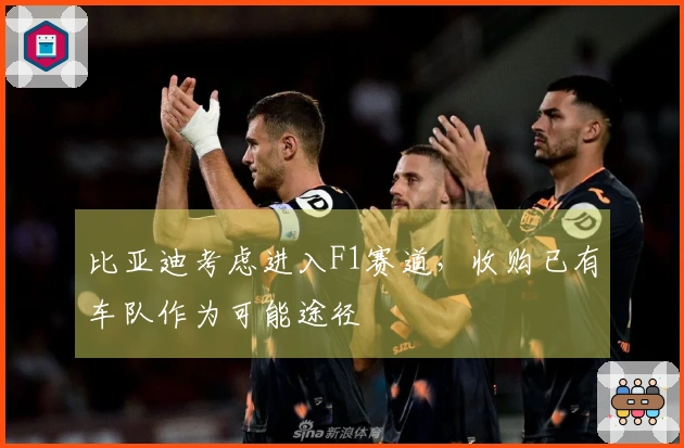 比亚迪考虑进入F1赛道，收购已有车队作为可能途径