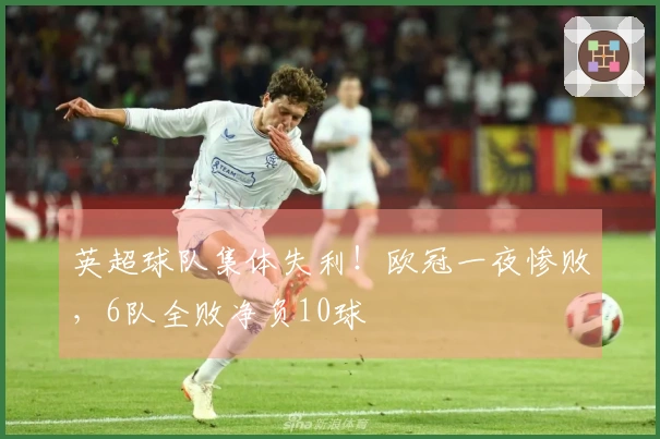 英超球队集体失利！欧冠一夜惨败，6队全败净负10球