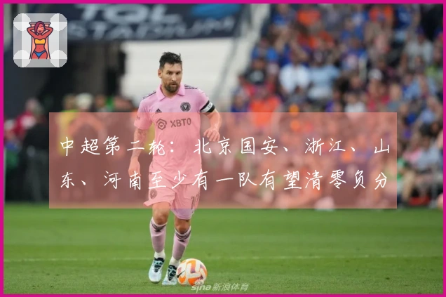 中超第二轮：北京国安、浙江、山东、河南至少有一队有望清零负分