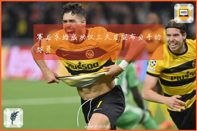 赛后求婚成功仅三天后宣布分手的球员