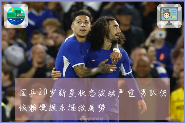 国乒20岁新星状态波动严重 男队仍依赖樊振东拯救局势