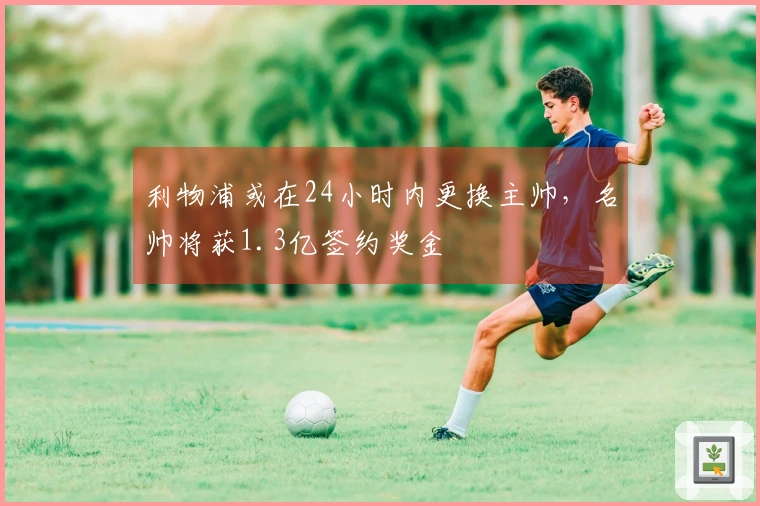 利物浦或在24小时内更换主帅，名帅将获1.3亿签约奖金