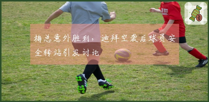 梅总意外胜利，迪拜空袭后球员安全转站引发讨论