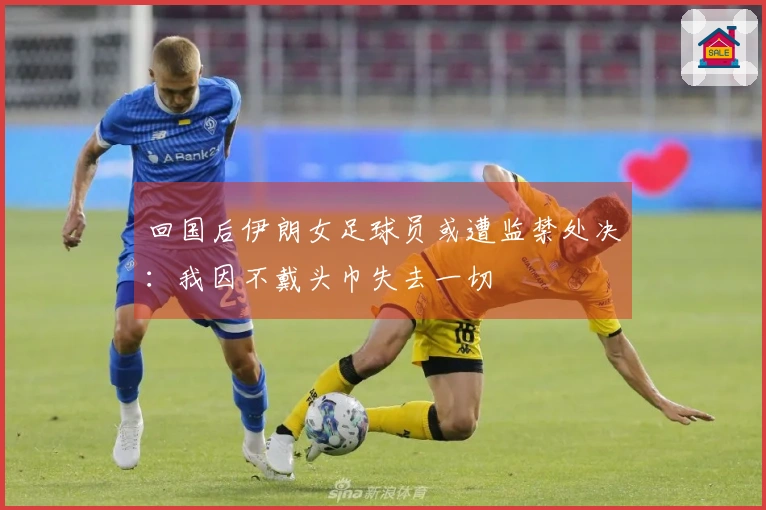 回国后伊朗女足球员或遭监禁处决：我因不戴头巾失去一切