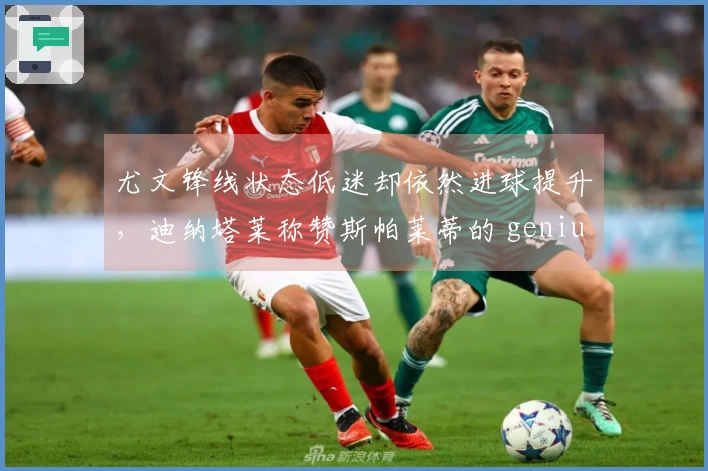 尤文锋线状态低迷却依然进球提升，迪纳塔莱称赞斯帕莱蒂的 genius