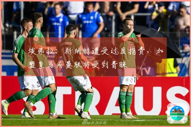 埃弗拉：科纳特遭受过度指责，加盟皇马或曼联将受到青睐