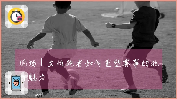 现场｜女性跑者如何重塑赛事的独特魅力