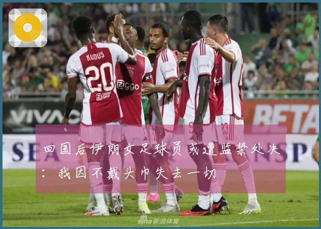 回国后伊朗女足球员或遭监禁处决：我因不戴头巾失去一切