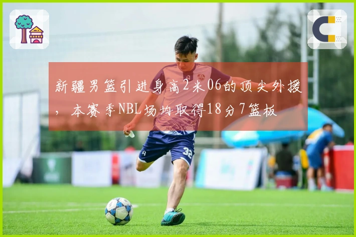 新疆男篮引进身高2米06的顶尖外援，本赛季NBL场均取得18分7篮板