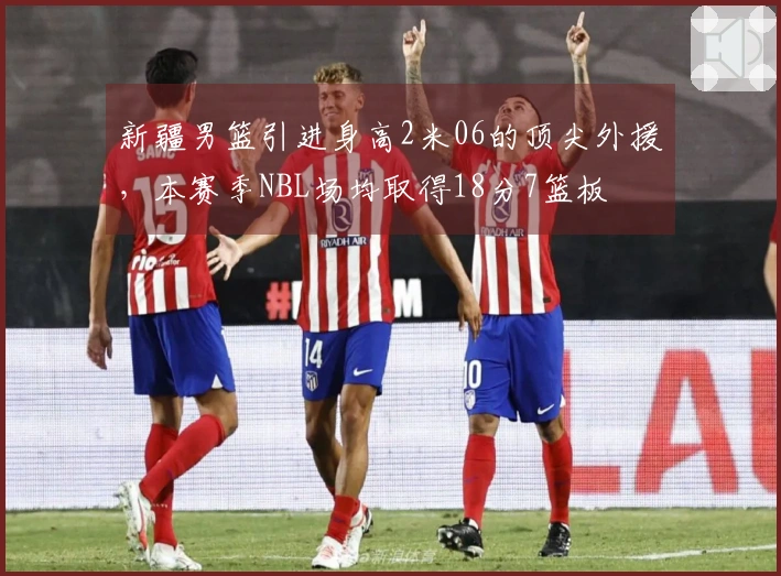 新疆男篮引进身高2米06的顶尖外援，本赛季NBL场均取得18分7篮板
