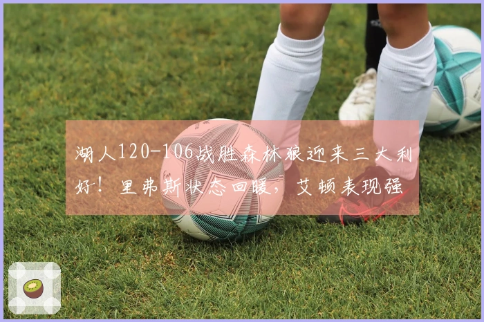湖人120-106战胜森林狼迎来三大利好！里弗斯状态回暖，艾顿表现强劲，球队攻防水平提升