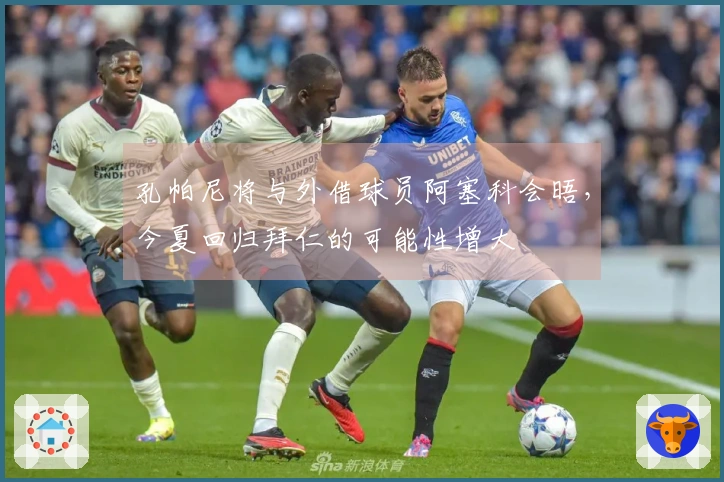 孔帕尼将与外借球员阿塞科会晤，今夏回归拜仁的可能性增大