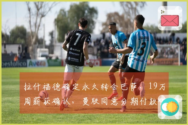拉什福德确定永久转会巴萨，19万周薪获确认，曼联同意分期付款但不降价！