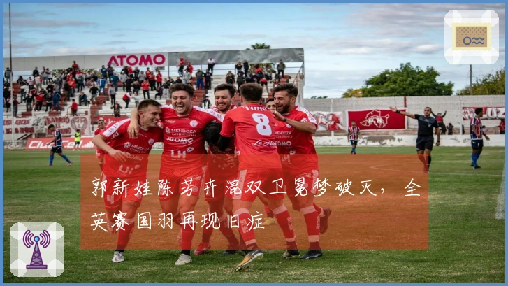 郭新娃陈芳卉混双卫冕梦破灭，全英赛国羽再现旧症