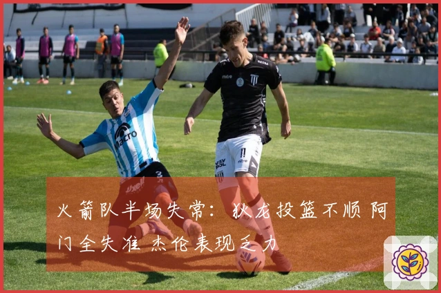 火箭队半场失常：狄龙投篮不顺 阿门全失准 杰伦表现乏力