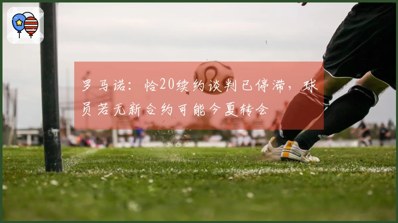 罗马诺:恰20续约谈判已停滞,球员若无新合约可能今夏转会