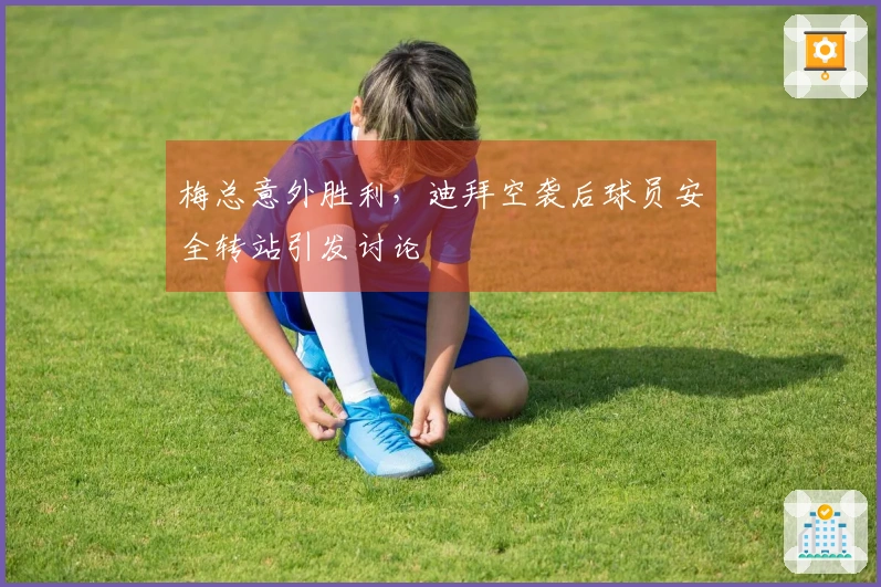 梅总意外胜利，迪拜空袭后球员安全转站引发讨论