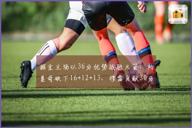 掘金主场以36分优势战胜火箭，约基奇砍下16+12+13，穆雷贡献30分