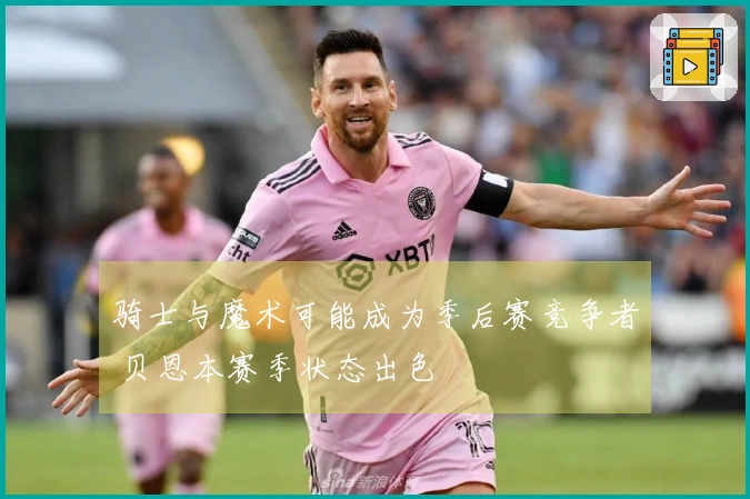 骑士与魔术可能成为季后赛竞争者 贝恩本赛季状态出色