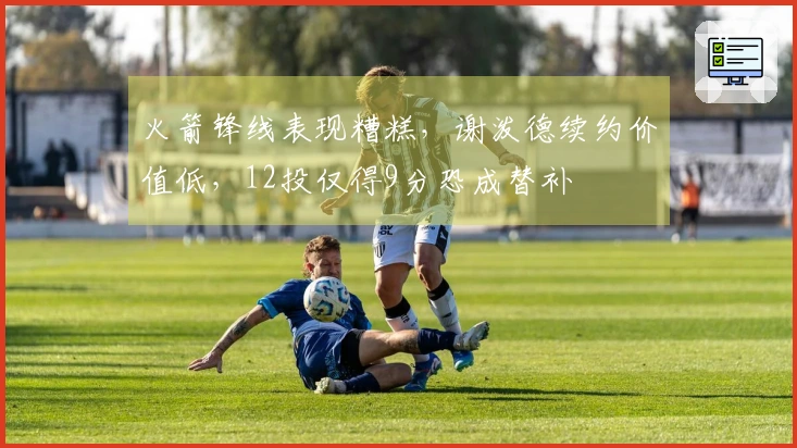 火箭锋线表现糟糕，谢泼德续约价值低，12投仅得9分恐成替补