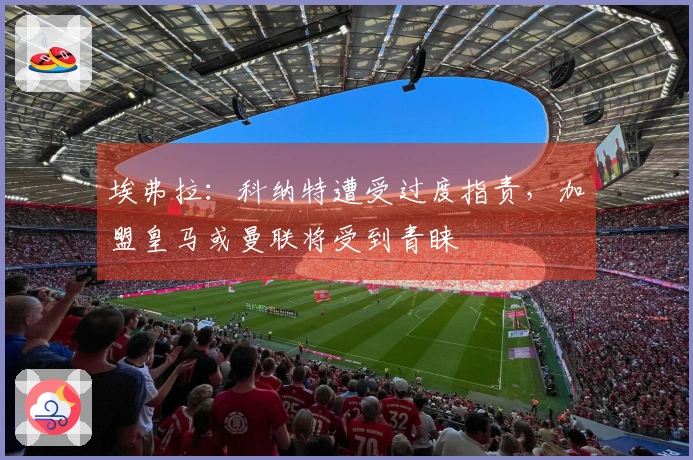 埃弗拉：科纳特遭受过度指责，加盟皇马或曼联将受到青睐